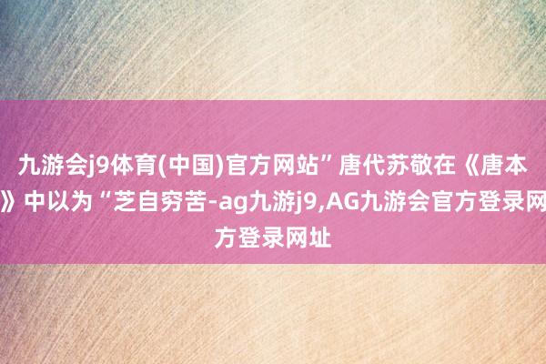 九游会j9体育(中国)官方网站”唐代苏敬在《唐本草》中以为“芝自穷苦-ag九游j9,AG九游会官方登录网址