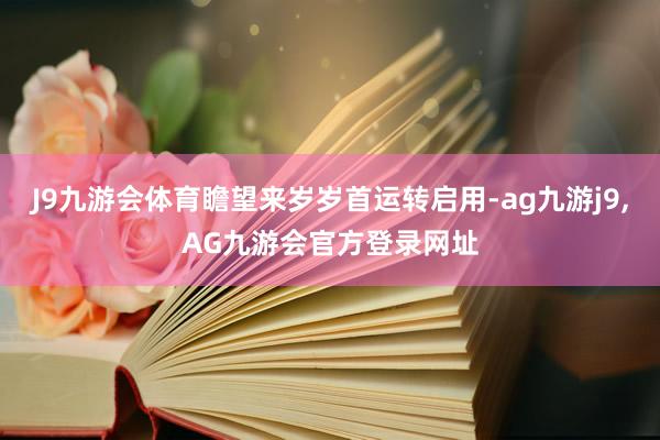 J9九游会体育瞻望来岁岁首运转启用-ag九游j9,AG九游会官方登录网址