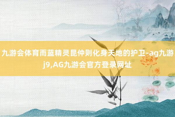 九游会体育而蓝精灵昆仲则化身天地的护卫-ag九游j9,AG九游会官方登录网址