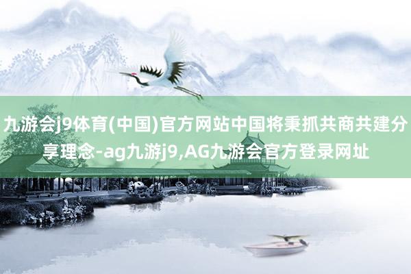九游会j9体育(中国)官方网站中国将秉抓共商共建分享理念-ag九游j9,AG九游会官方登录网址