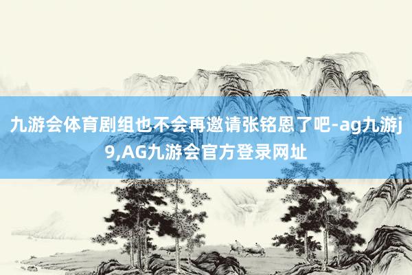 九游会体育剧组也不会再邀请张铭恩了吧-ag九游j9,AG九游会官方登录网址
