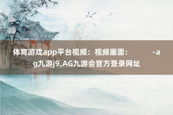 体育游戏app平台视频：视频画面：          -ag九游j9,AG九游会官方登录网址