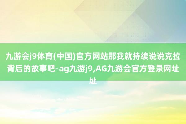 九游会j9体育(中国)官方网站那我就持续说说克拉背后的故事吧-ag九游j9,AG九游会官方登录网址