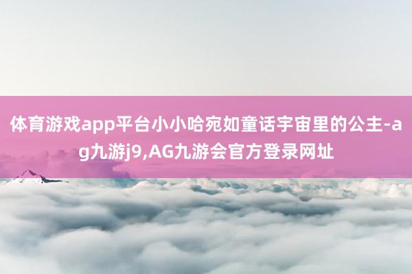 体育游戏app平台小小哈宛如童话宇宙里的公主-ag九游j9,AG九游会官方登录网址