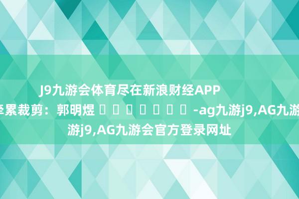 J9九游会体育尽在新浪财经APP            						牵累裁剪：郭明煜 							-ag九游j9,AG九游会官方登录网址