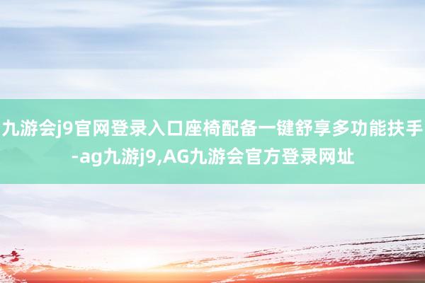 九游会j9官网登录入口座椅配备一键舒享多功能扶手-ag九游j9,AG九游会官方登录网址