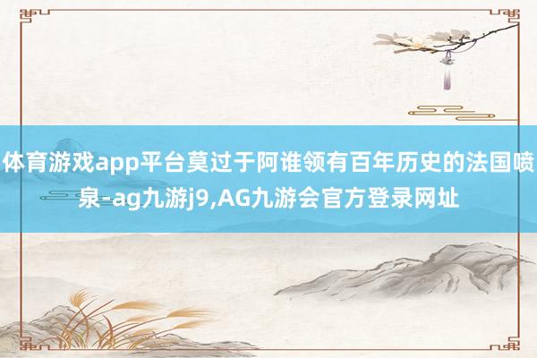 体育游戏app平台莫过于阿谁领有百年历史的法国喷泉-ag九游j9,AG九游会官方登录网址