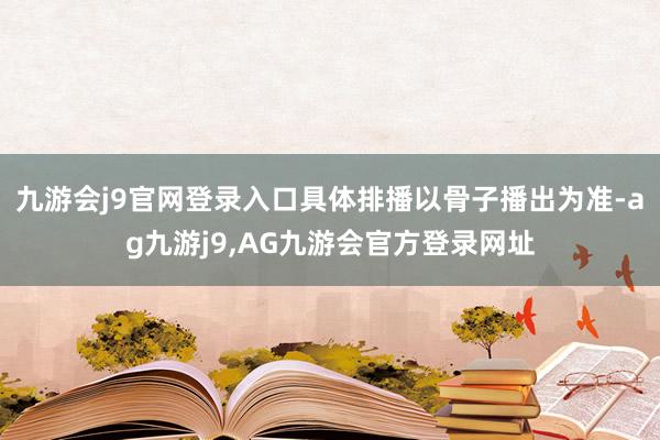 九游会j9官网登录入口具体排播以骨子播出为准-ag九游j9,AG九游会官方登录网址