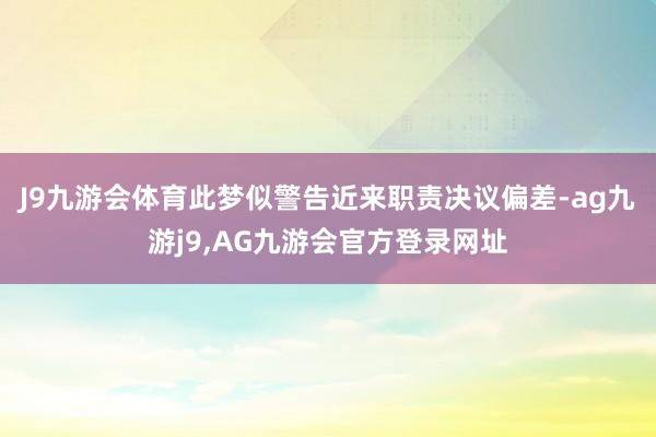 J9九游会体育此梦似警告近来职责决议偏差-ag九游j9,AG九游会官方登录网址