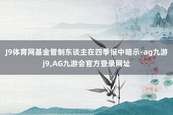 J9体育网　　基金管制东谈主在四季报中暗示-ag九游j9,AG九游会官方登录网址