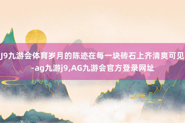 J9九游会体育岁月的陈迹在每一块砖石上齐清爽可见-ag九游j9,AG九游会官方登录网址