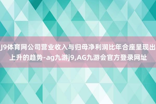 J9体育网公司营业收入与归母净利润比年合座呈现出上升的趋势-ag九游j9,AG九游会官方登录网址