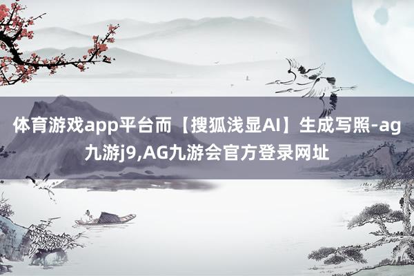 体育游戏app平台而【搜狐浅显AI】生成写照-ag九游j9,AG九游会官方登录网址