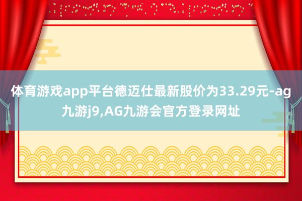 体育游戏app平台德迈仕最新股价为33.29元-ag九游j9,AG九游会官方登录网址