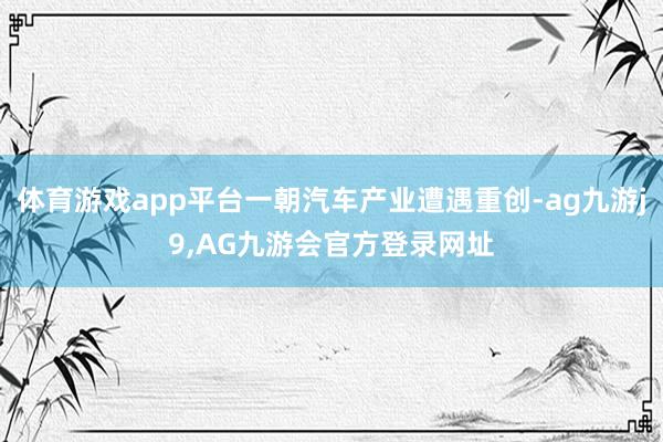 体育游戏app平台一朝汽车产业遭遇重创-ag九游j9,AG九游会官方登录网址