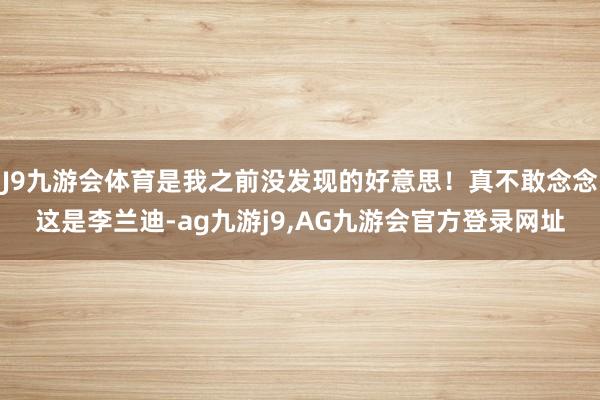 J9九游会体育是我之前没发现的好意思！真不敢念念这是李兰迪-ag九游j9,AG九游会官方登录网址