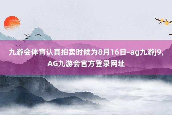 九游会体育认真拍卖时候为8月16日-ag九游j9,AG九游会官方登录网址