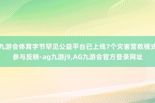九游会体育字节罕见公益平台已上线7个灾害营救模式参与反映-ag九游j9,AG九游会官方登录网址