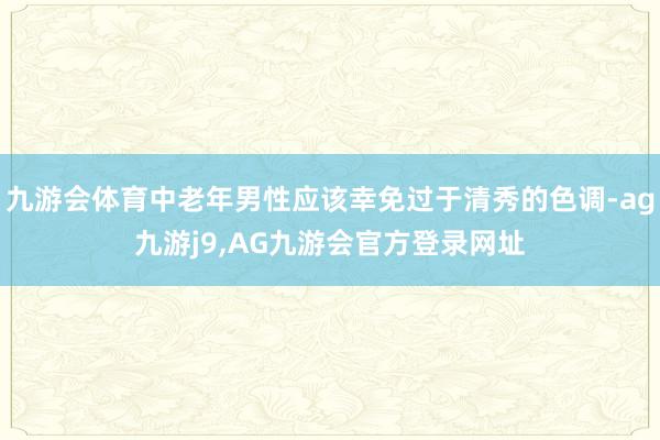 九游会体育中老年男性应该幸免过于清秀的色调-ag九游j9,AG九游会官方登录网址