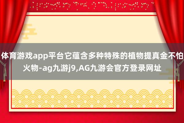 体育游戏app平台它蕴含多种特殊的植物提真金不怕火物-ag九游j9,AG九游会官方登录网址