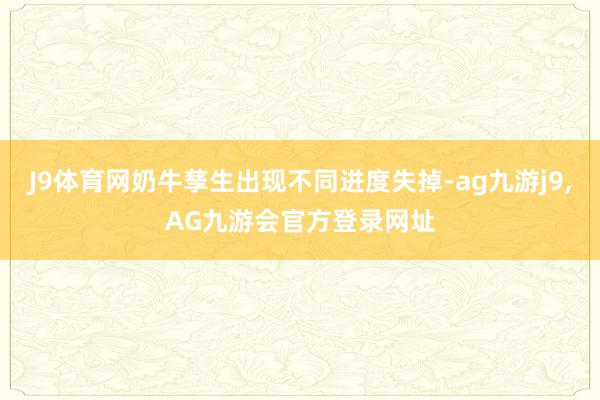 J9体育网奶牛孳生出现不同进度失掉-ag九游j9,AG九游会官方登录网址