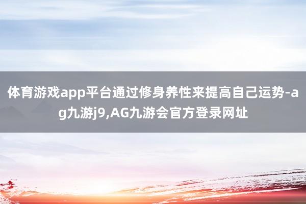 体育游戏app平台通过修身养性来提高自己运势-ag九游j9,AG九游会官方登录网址