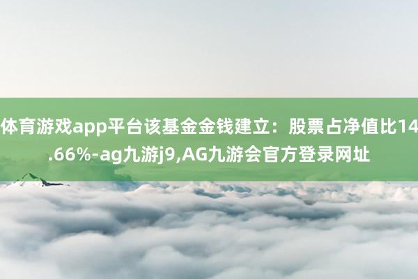 体育游戏app平台该基金金钱建立：股票占净值比14.66%-ag九游j9,AG九游会官方登录网址