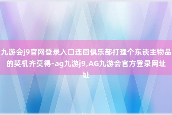 九游会j9官网登录入口连回俱乐部打理个东谈主物品的契机齐莫得-ag九游j9,AG九游会官方登录网址
