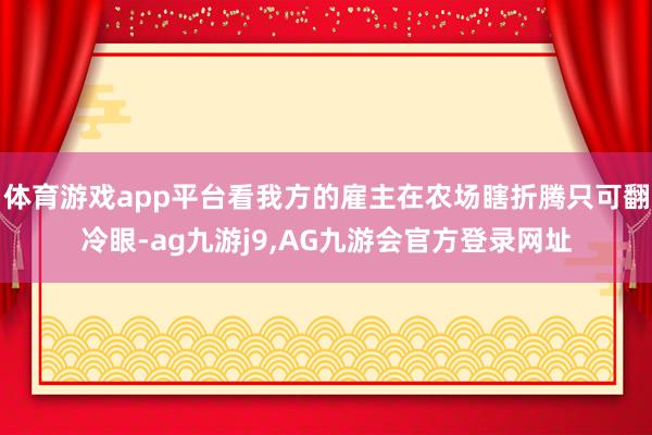 体育游戏app平台看我方的雇主在农场瞎折腾只可翻冷眼-ag九游j9,AG九游会官方登录网址