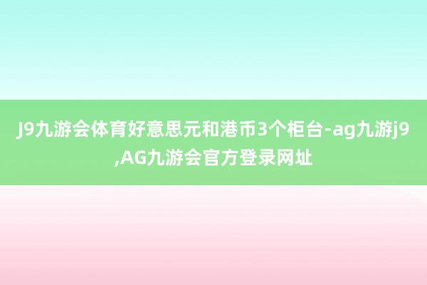 J9九游会体育好意思元和港币3个柜台-ag九游j9,AG九游会官方登录网址