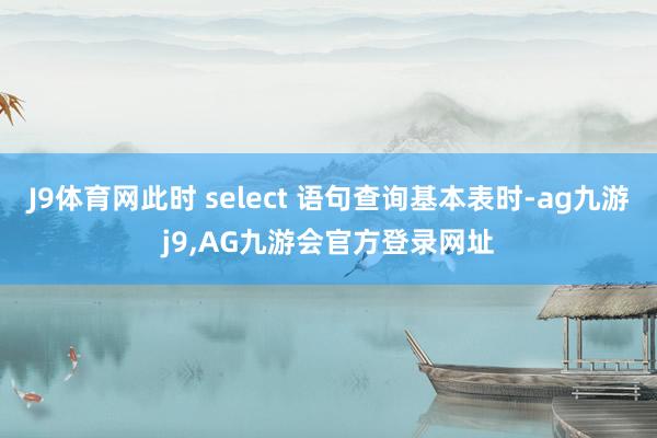 J9体育网此时 select 语句查询基本表时-ag九游j9,AG九游会官方登录网址