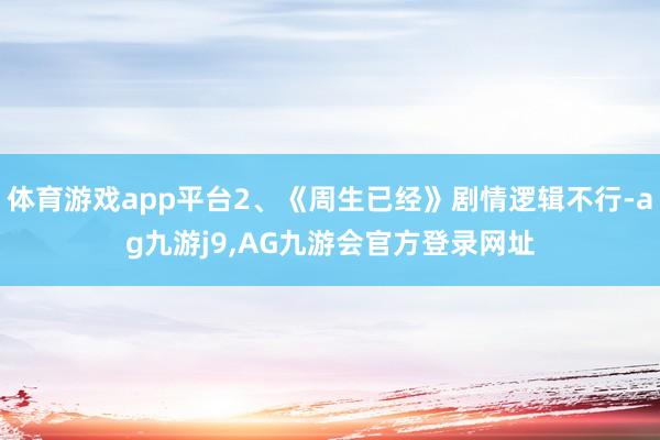 体育游戏app平台2、《周生已经》剧情逻辑不行-ag九游j9,AG九游会官方登录网址