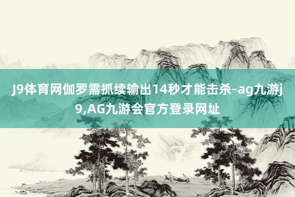 J9体育网伽罗需抓续输出14秒才能击杀-ag九游j9,AG九游会官方登录网址