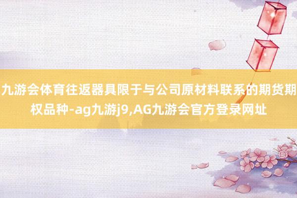 九游会体育往返器具限于与公司原材料联系的期货期权品种-ag九游j9,AG九游会官方登录网址
