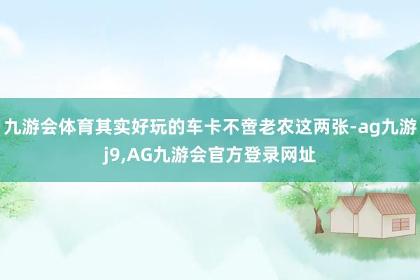 九游会体育其实好玩的车卡不啻老农这两张-ag九游j9,AG九游会官方登录网址