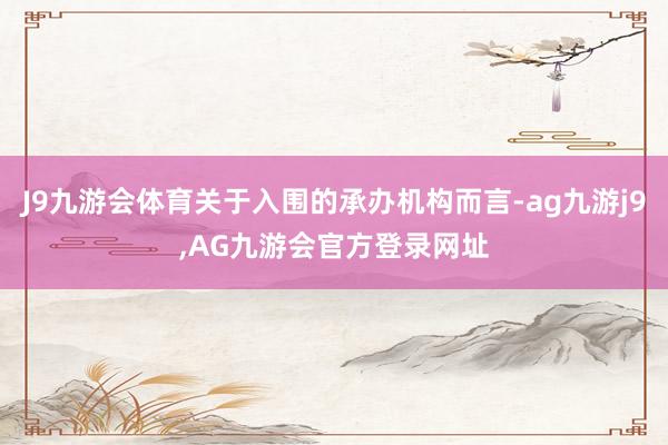 J9九游会体育关于入围的承办机构而言-ag九游j9,AG九游会官方登录网址