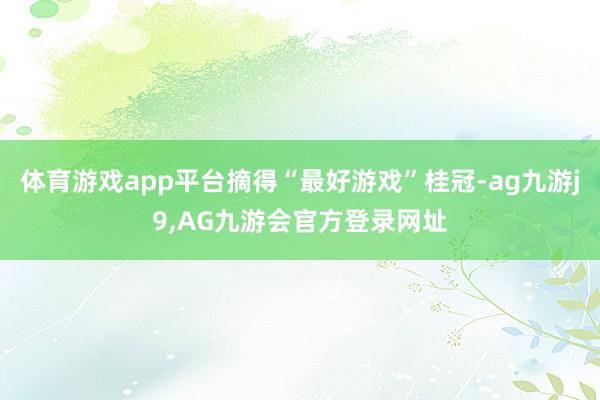 体育游戏app平台摘得“最好游戏”桂冠-ag九游j9,AG九游会官方登录网址