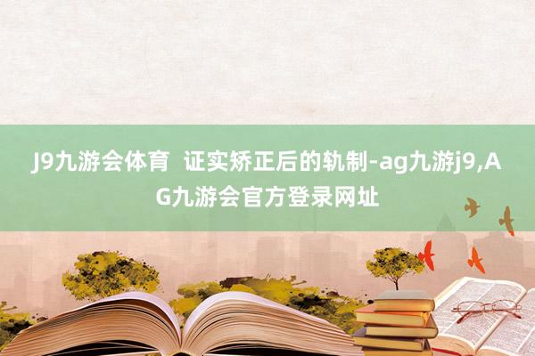 J9九游会体育  证实矫正后的轨制-ag九游j9,AG九游会官方登录网址