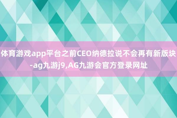 体育游戏app平台之前CEO纳德拉说不会再有新版块-ag九游j9,AG九游会官方登录网址