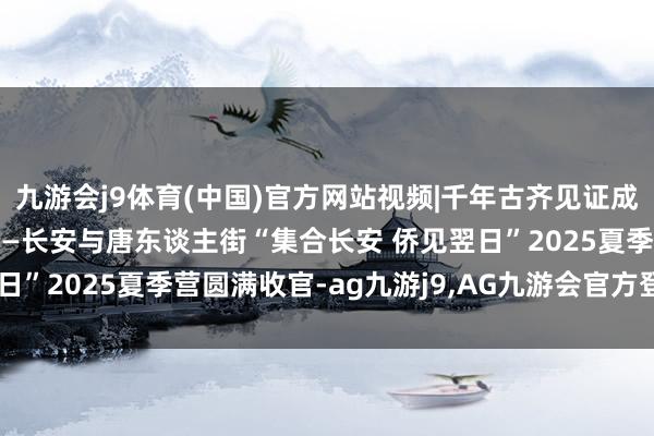 九游会j9体育(中国)官方网站视频|千年古齐见证成长 行走课堂得益丰盈——长安与唐东谈主街“集合长安 侨见翌日”2025夏季营圆满收官-ag九游j9,AG九游会官方登录网址