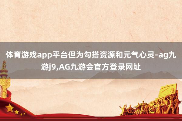 体育游戏app平台但为勾搭资源和元气心灵-ag九游j9,AG九游会官方登录网址