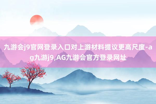 九游会j9官网登录入口对上游材料提议更高尺度-ag九游j9,AG九游会官方登录网址