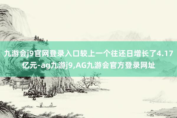 九游会j9官网登录入口较上一个往还日增长了4.17亿元-ag九游j9,AG九游会官方登录网址