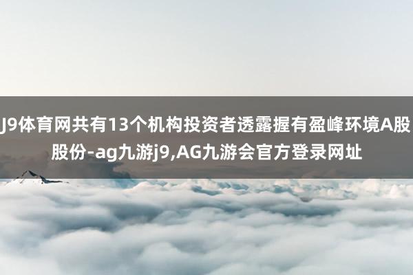 J9体育网共有13个机构投资者透露握有盈峰环境A股股份-ag九游j9,AG九游会官方登录网址