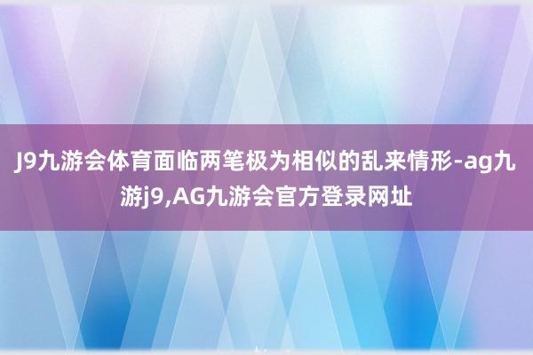 J9九游会体育面临两笔极为相似的乱来情形-ag九游j9,AG九游会官方登录网址