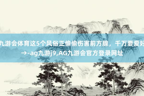 九游会体育这5个风俗正偷偷伤害前方腺，千万要爱好→-ag九游j9,AG九游会官方登录网址