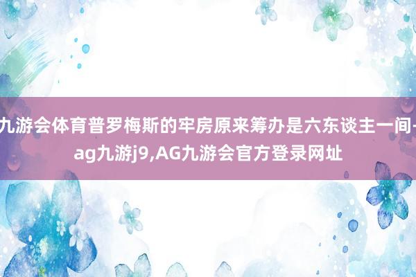 九游会体育普罗梅斯的牢房原来筹办是六东谈主一间-ag九游j9,AG九游会官方登录网址