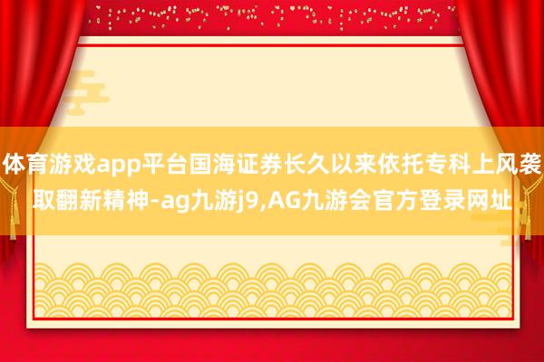 体育游戏app平台国海证券长久以来依托专科上风袭取翻新精神-ag九游j9,AG九游会官方登录网址