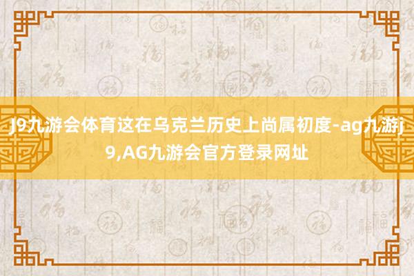 J9九游会体育这在乌克兰历史上尚属初度-ag九游j9,AG九游会官方登录网址