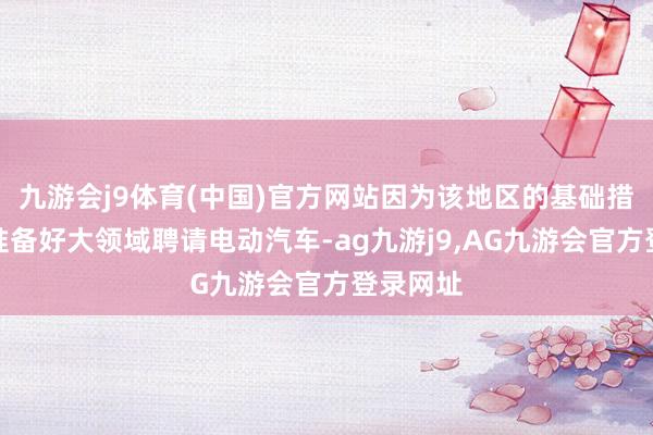 九游会j9体育(中国)官方网站因为该地区的基础措施尚未准备好大领域聘请电动汽车-ag九游j9,AG九游会官方登录网址